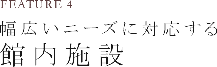 幅広いニーズに対応|館内施設