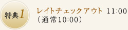 特典1：レイトチェックアウト 11：00（通常10：00）