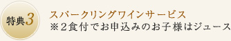 特典3：スパークリングワインサービス ※2食付でお申込みのお子様はジュース