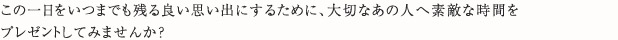 この一日をいつまでも残る良い思い出にするために、大切なあの人へ素敵な時間をプレゼントしてみませんか？