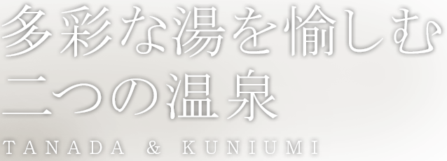 多彩な湯を愉しむ二つの温泉 TANADA & KUNIUMI